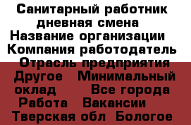 Санитарный работник дневная смена › Название организации ­ Компания-работодатель › Отрасль предприятия ­ Другое › Минимальный оклад ­ 1 - Все города Работа » Вакансии   . Тверская обл.,Бологое г.